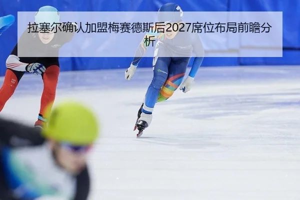 拉塞尔确认加盟梅赛德斯后2027席位布局前瞻分析