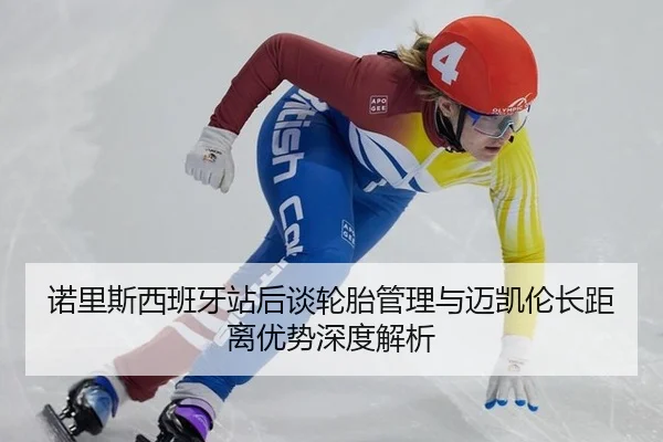 诺里斯西班牙站后谈轮胎管理与迈凯伦长距离优势深度解析